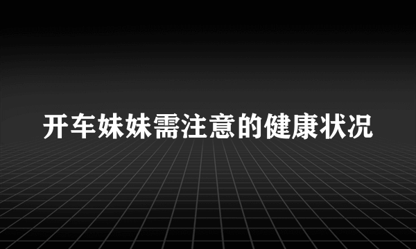 开车妹妹需注意的健康状况