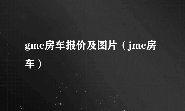 gmc房车报价及图片（jmc房车）