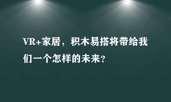 VR+家居，积木易搭将带给我们一个怎样的未来？