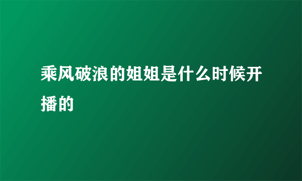 乘风破浪的姐姐是什么时候开播的