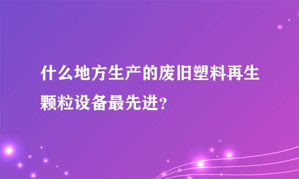 什么地方生产的废旧塑料再生颗粒设备最先进？
