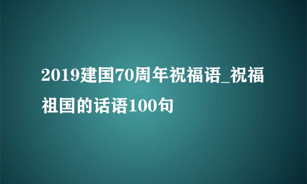 2019建国70周年祝福语_祝福祖国的话语100句