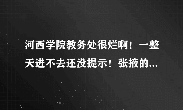 河西学院教务处很烂啊！一整天进不去还没提示！张掖的什么东西都那么的烂！郁闷....