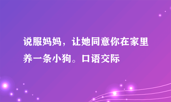 说服妈妈，让她同意你在家里养一条小狗。口语交际