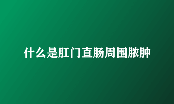 什么是肛门直肠周围脓肿