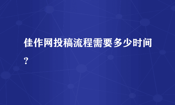 佳作网投稿流程需要多少时间？