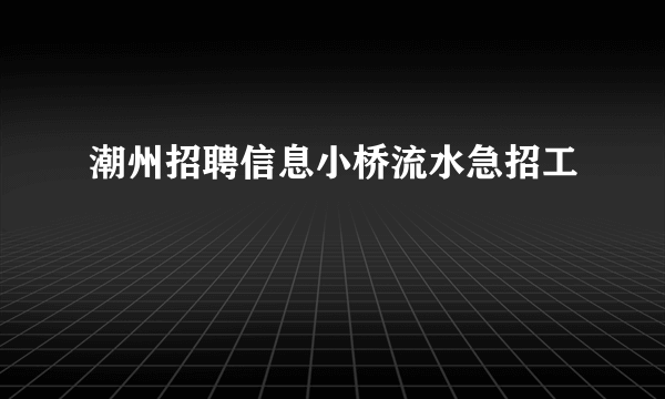 潮州招聘信息小桥流水急招工