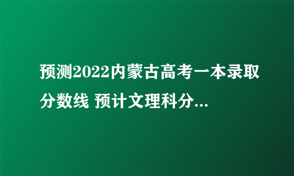 预测2022内蒙古高考一本录取分数线 预计文理科分数线多少