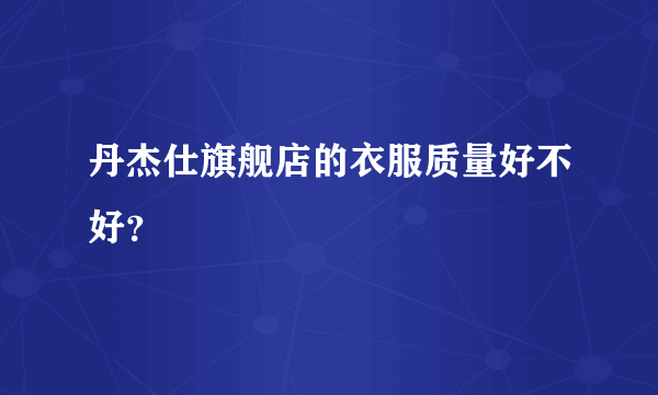 丹杰仕旗舰店的衣服质量好不好？