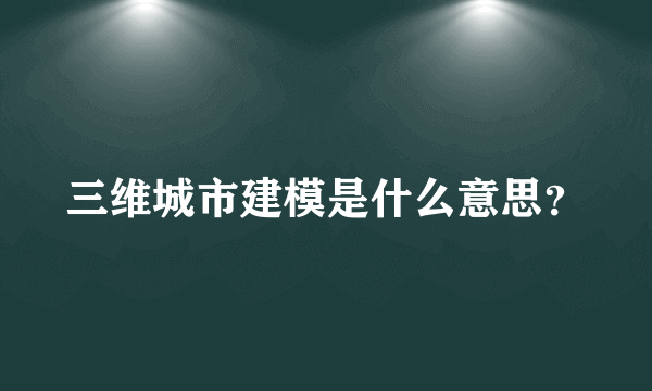 三维城市建模是什么意思？