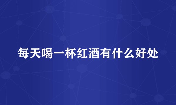 每天喝一杯红酒有什么好处