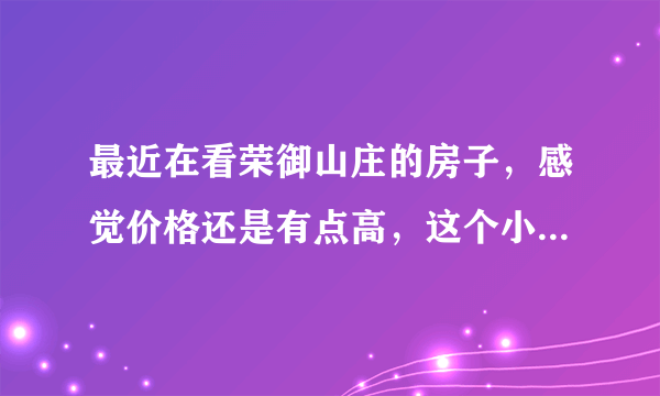 最近在看荣御山庄的房子，感觉价格还是有点高，这个小区之前价格如何？大概多少钱？