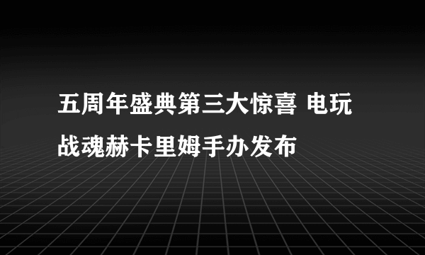 五周年盛典第三大惊喜 电玩战魂赫卡里姆手办发布