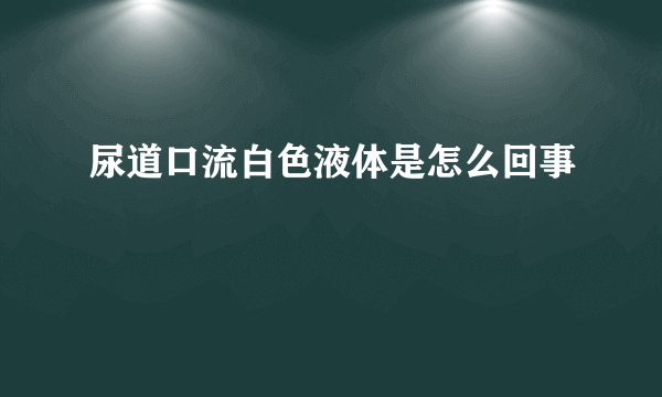 尿道口流白色液体是怎么回事