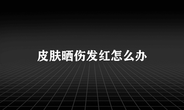 皮肤晒伤发红怎么办