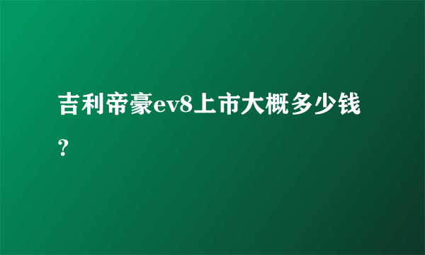 吉利帝豪ev8上市大概多少钱？
