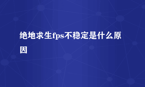 绝地求生fps不稳定是什么原因