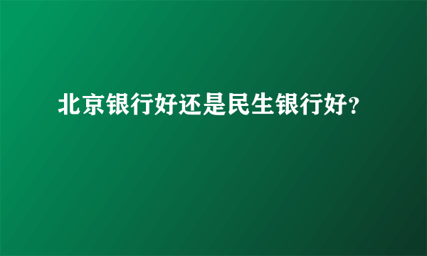北京银行好还是民生银行好？