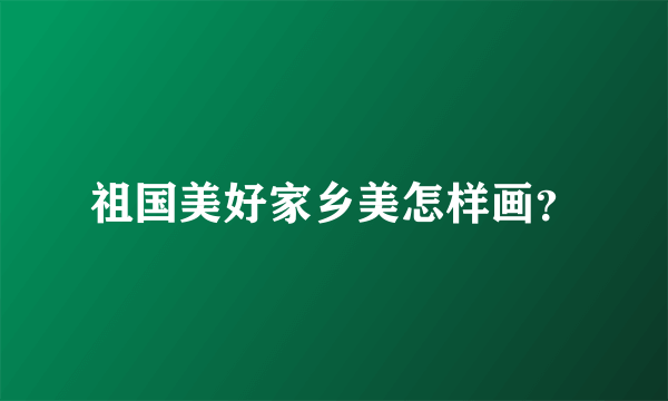 祖国美好家乡美怎样画？