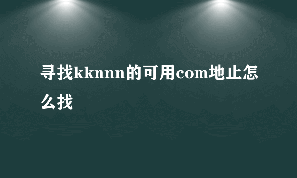 寻找kknnn的可用com地止怎么找