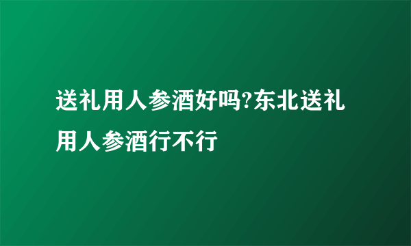 送礼用人参酒好吗?东北送礼用人参酒行不行