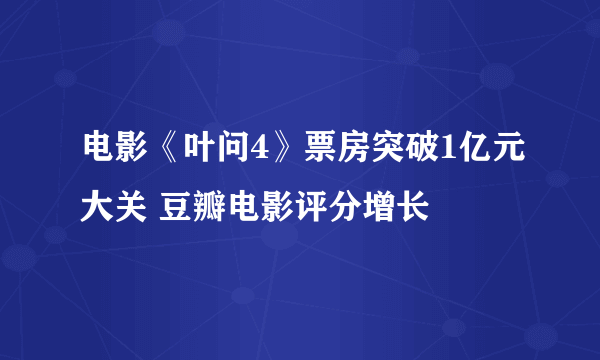 电影《叶问4》票房突破1亿元大关 豆瓣电影评分增长