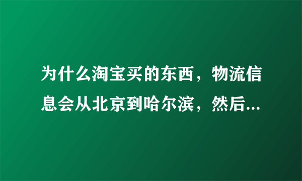 为什么淘宝买的东西，物流信息会从北京到哈尔滨，然后又从哈尔滨发回北京了？？正常收货地址是绥化啊。