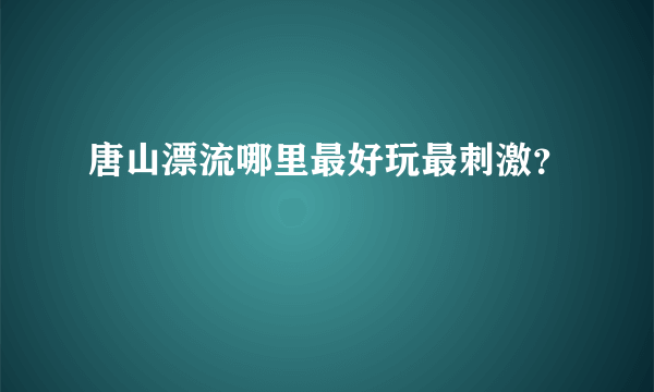 唐山漂流哪里最好玩最刺激？