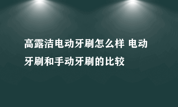 高露洁电动牙刷怎么样 电动牙刷和手动牙刷的比较
