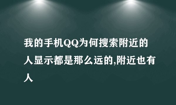 我的手机QQ为何搜索附近的人显示都是那么远的,附近也有人