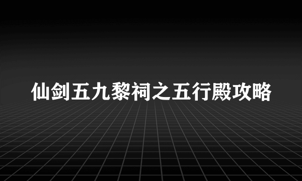仙剑五九黎祠之五行殿攻略