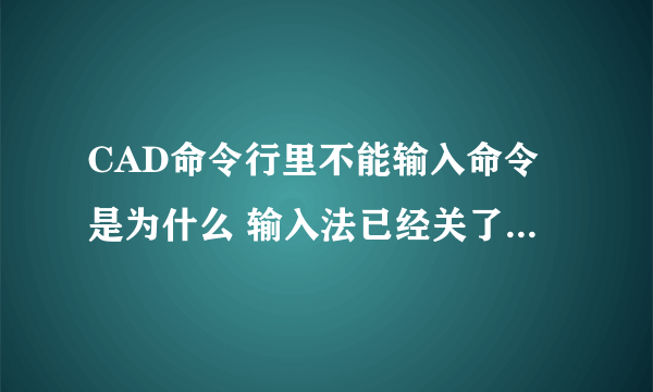 CAD命令行里不能输入命令是为什么 输入法已经关了 命令行里无法显示输入的东西