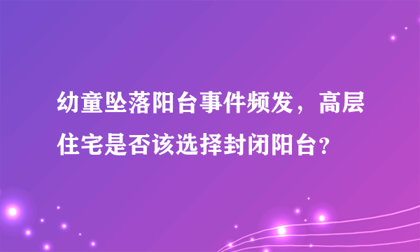 幼童坠落阳台事件频发，高层住宅是否该选择封闭阳台？