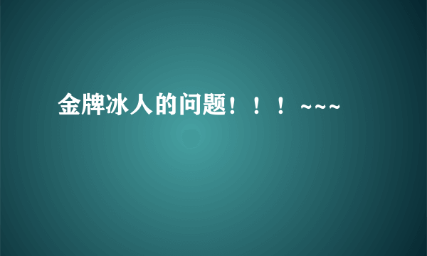 金牌冰人的问题！！！~~~
