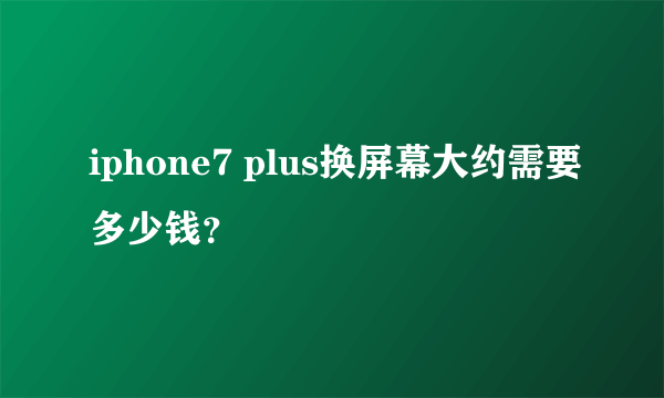 iphone7 plus换屏幕大约需要多少钱？