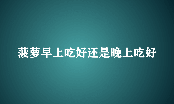 菠萝早上吃好还是晚上吃好