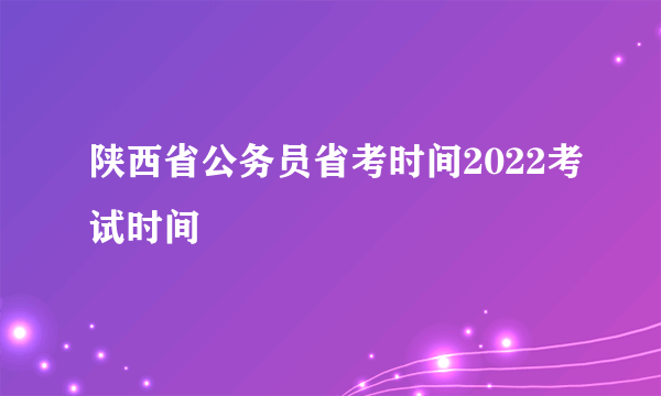 陕西省公务员省考时间2022考试时间