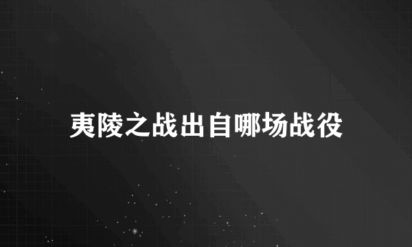 夷陵之战出自哪场战役