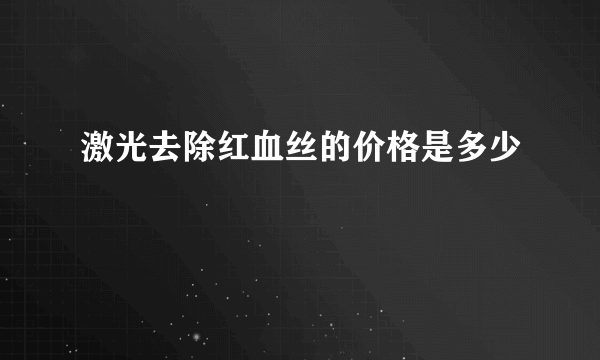 激光去除红血丝的价格是多少