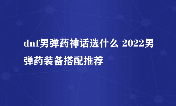 dnf男弹药神话选什么 2022男弹药装备搭配推荐