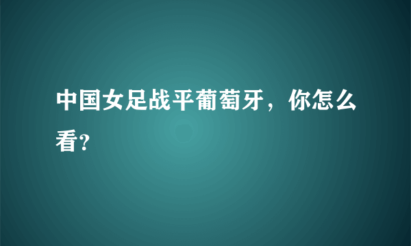 中国女足战平葡萄牙，你怎么看？