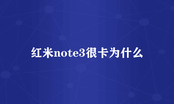 红米note3很卡为什么