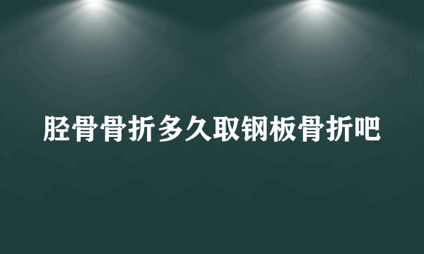 胫骨骨折多久取钢板骨折吧