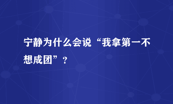 宁静为什么会说“我拿第一不想成团”？