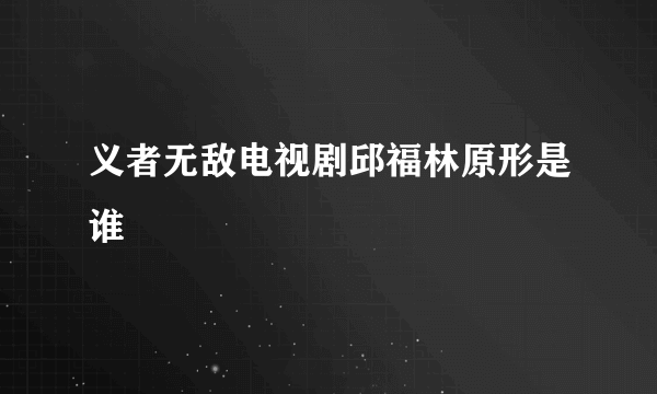 义者无敌电视剧邱福林原形是谁