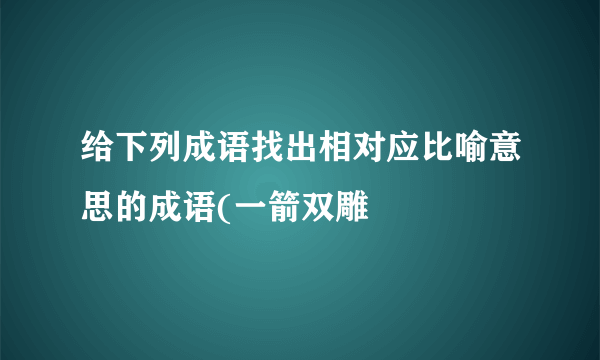 给下列成语找出相对应比喻意思的成语(一箭双雕