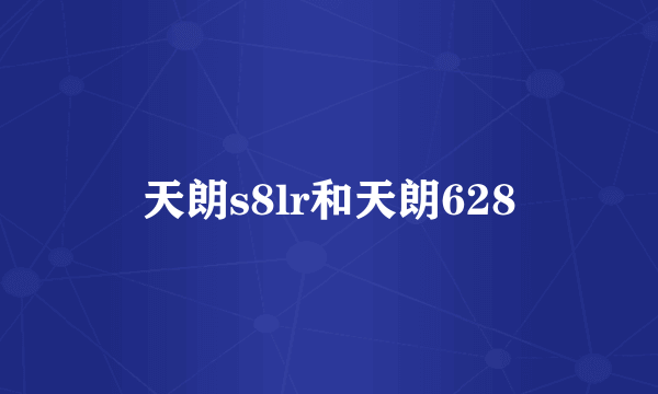 天朗s8lr和天朗628