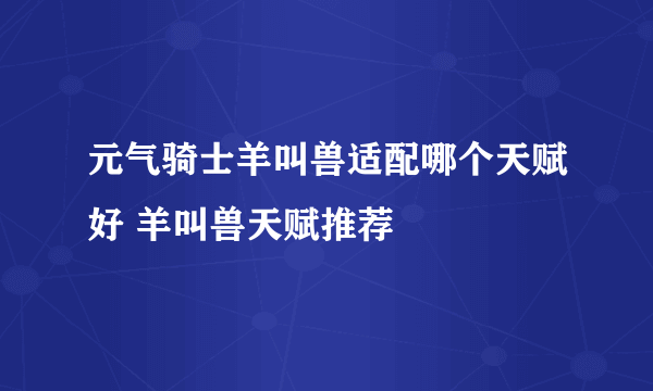 元气骑士羊叫兽适配哪个天赋好 羊叫兽天赋推荐