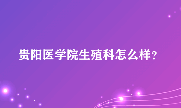 贵阳医学院生殖科怎么样？