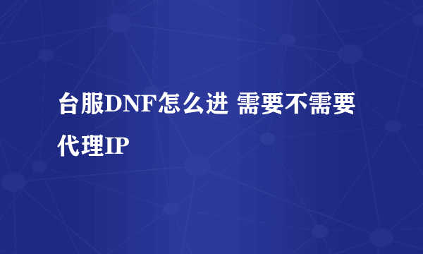 台服DNF怎么进 需要不需要代理IP